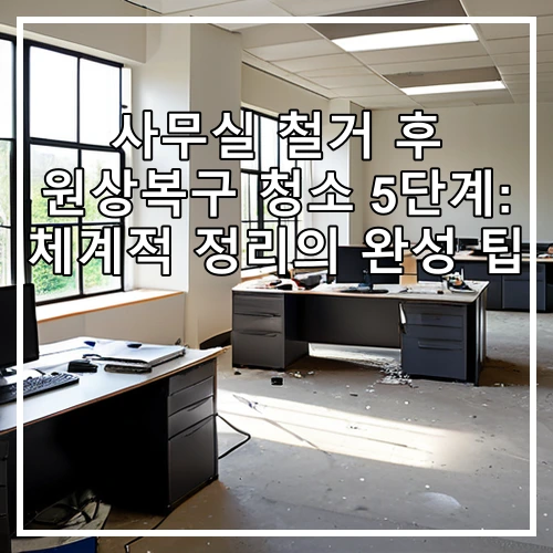 사무실 철거 후 원상복구 청소 5단계: 체계적 정리의 완성 팁