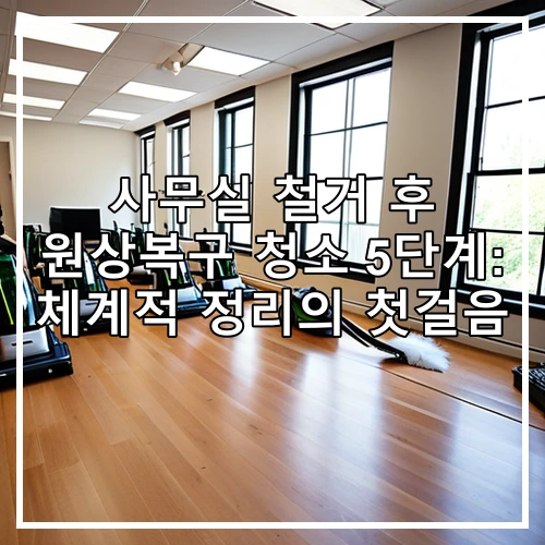 사무실 철거 후 원상복구 청소 5단계: 체계적 정리의 첫걸음