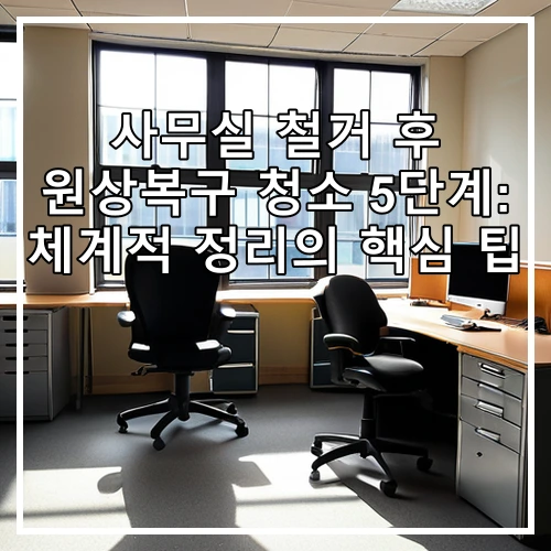 사무실 철거 후 원상복구 청소 5단계: 체계적 정리의 핵심 팁