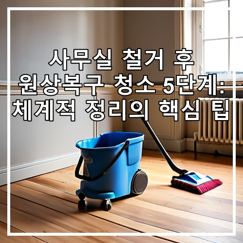 사무실 철거 후 원상복구 청소 5단계: 체계적 정리의 핵심 팁
