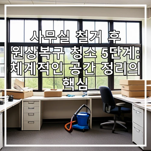 사무실 철거 후 원상복구 청소 5단계: 체계적인 공간 정리의 핵심