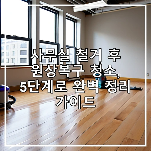 사무실 철거 후 원상복구 청소, 5단계로 완벽 정리 가이드