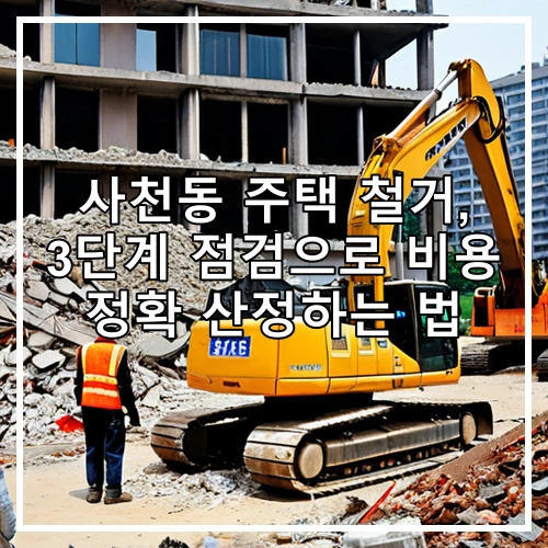 사천동 주택 철거, 3단계 점검으로 비용 정확 산정하는 법