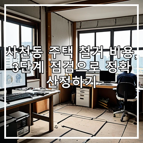 사천동 주택 철거 비용, 3단계 점검으로 정확 산정하기