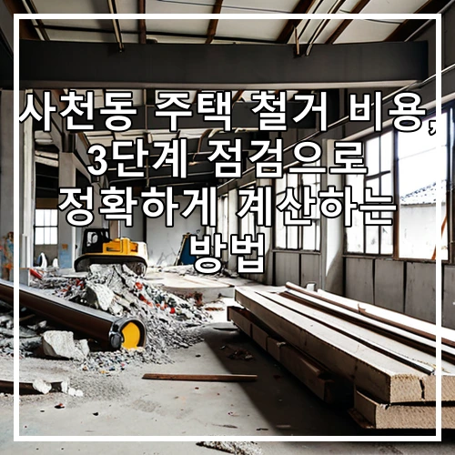 사천동 주택 철거 비용, 3단계 점검으로 정확하게 계산하는 방법