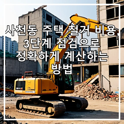 사천동 주택 철거 비용, 3단계 점검으로 정확하게 계산하는 방법