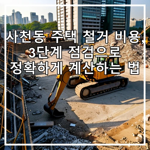 사천동 주택 철거 비용, 3단계 점검으로 정확하게 계산하는 법