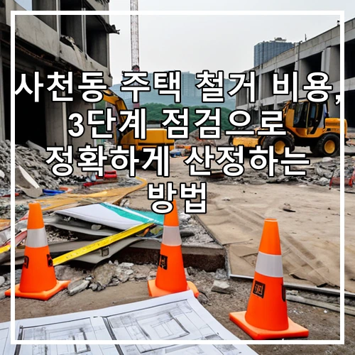 사천동 주택 철거 비용, 3단계 점검으로 정확하게 산정하는 방법