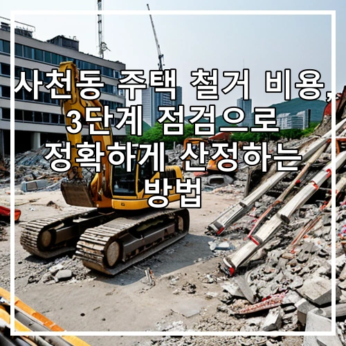 사천동 주택 철거 비용, 3단계 점검으로 정확하게 산정하는 방법