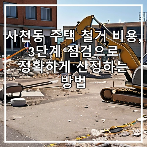 사천동 주택 철거 비용, 3단계 점검으로 정확하게 산정하는 방법