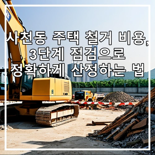 사천동 주택 철거 비용, 3단계 점검으로 정확하게 산정하는 법