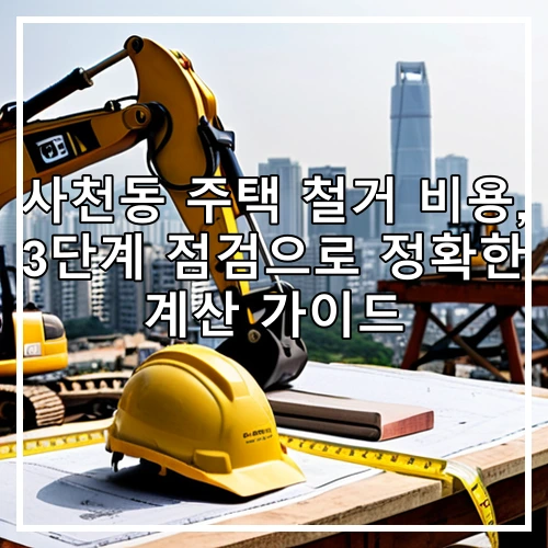 사천동 주택 철거 비용, 3단계 점검으로 정확한 계산 가이드