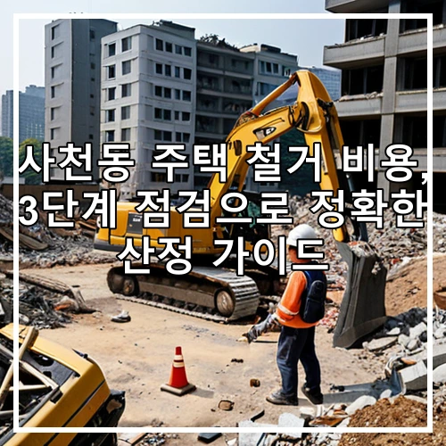 사천동 주택 철거 비용, 3단계 점검으로 정확한 산정 가이드