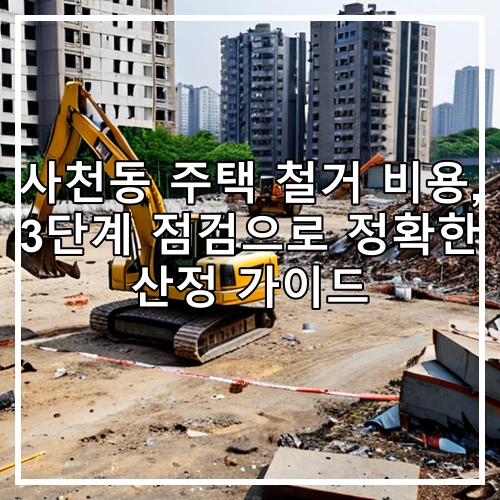 사천동 주택 철거 비용, 3단계 점검으로 정확한 산정 가이드