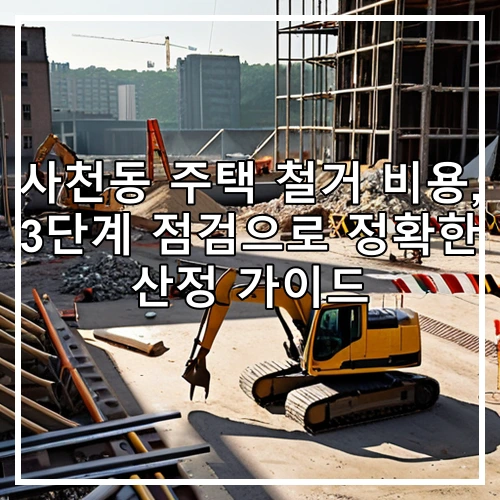 사천동 주택 철거 비용, 3단계 점검으로 정확한 산정 가이드