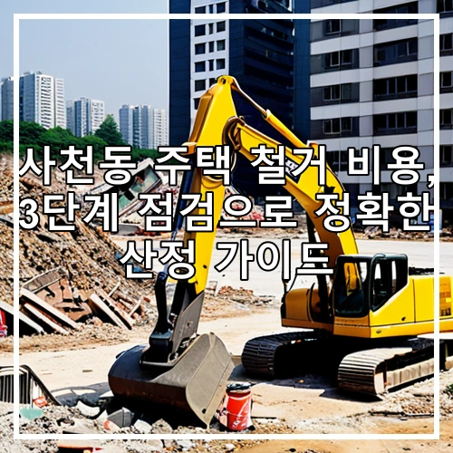 사천동 주택 철거 비용, 3단계 점검으로 정확한 산정 가이드