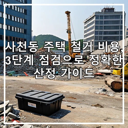 사천동 주택 철거 비용, 3단계 점검으로 정확한 산정 가이드