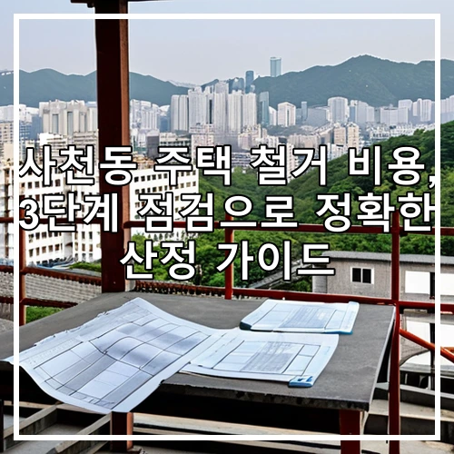 사천동 주택 철거 비용, 3단계 점검으로 정확한 산정 가이드