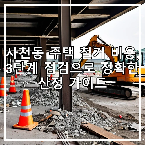 사천동 주택 철거 비용, 3단계 점검으로 정확한 산정 가이드