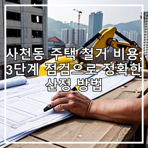 사천동 주택 철거 비용, 3단계 점검으로 정확한 산정 방법