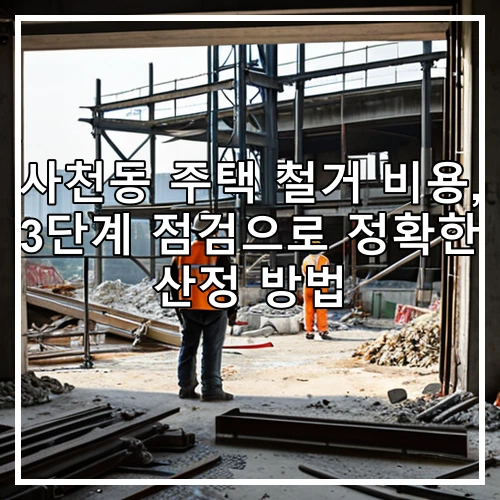 사천동 주택 철거 비용, 3단계 점검으로 정확한 산정 방법