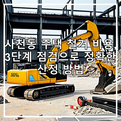 사천동 주택 철거 비용, 3단계 점검으로 정확한 산정 방법