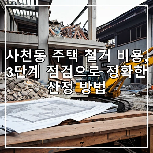사천동 주택 철거 비용, 3단계 점검으로 정확한 산정 방법