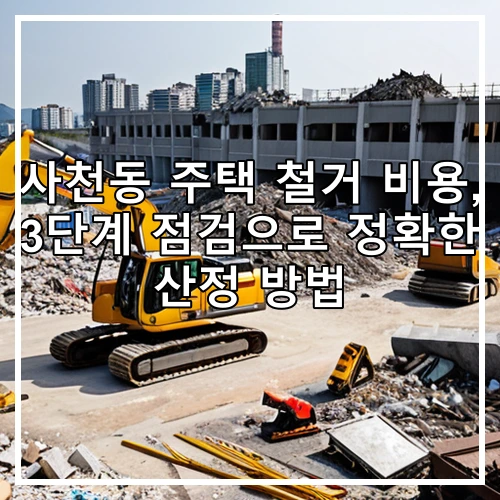 사천동 주택 철거 비용, 3단계 점검으로 정확한 산정 방법