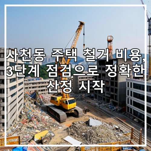 사천동 주택 철거 비용, 3단계 점검으로 정확한 산정 시작