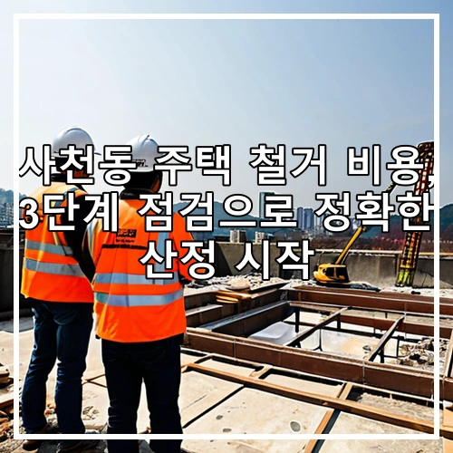 사천동 주택 철거 비용, 3단계 점검으로 정확한 산정 시작