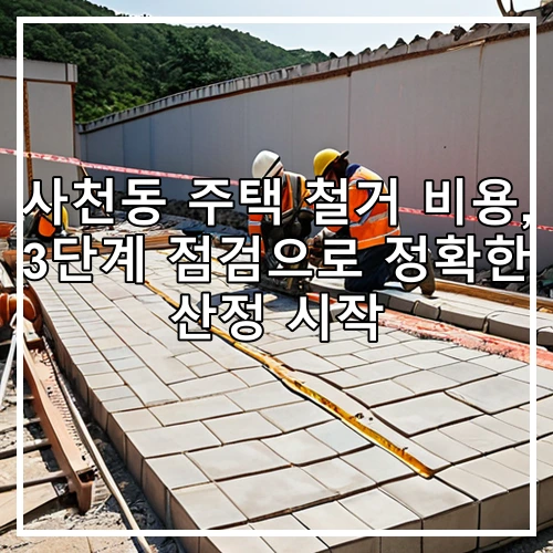 사천동 주택 철거 비용, 3단계 점검으로 정확한 산정 시작