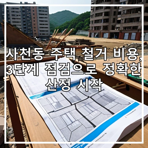 사천동 주택 철거 비용, 3단계 점검으로 정확한 산정 시작