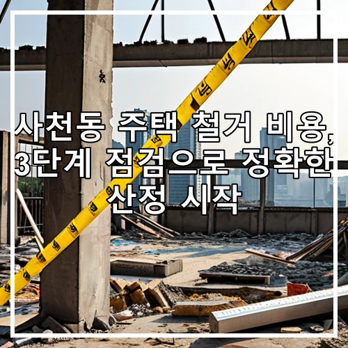 사천동 주택 철거 비용, 3단계 점검으로 정확한 산정 시작