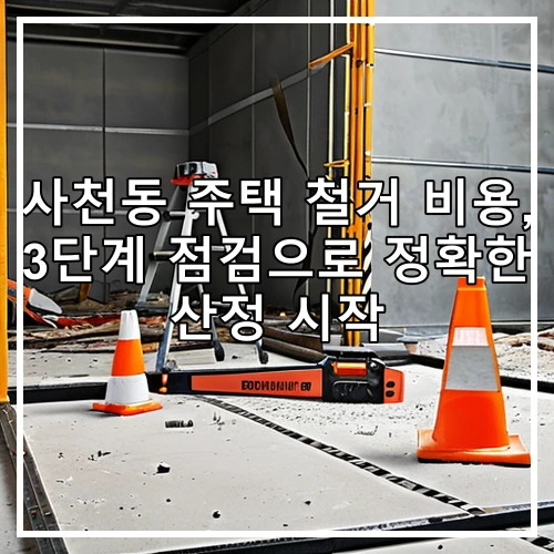 사천동 주택 철거 비용, 3단계 점검으로 정확한 산정 시작