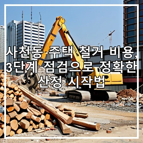 사천동 주택 철거 비용, 3단계 점검으로 정확한 산정 시작법