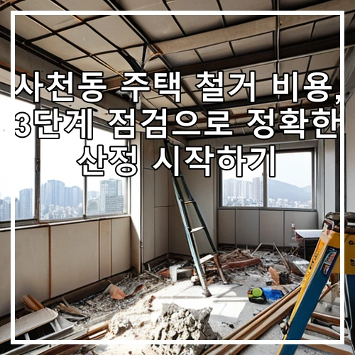 사천동 주택 철거 비용, 3단계 점검으로 정확한 산정 시작하기