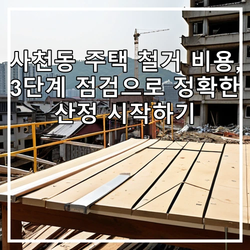 사천동 주택 철거 비용, 3단계 점검으로 정확한 산정 시작하기