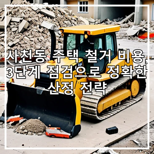 사천동 주택 철거 비용, 3단계 점검으로 정확한 산정 전략