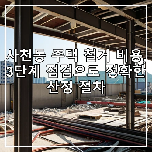 사천동 주택 철거 비용, 3단계 점검으로 정확한 산정 절차