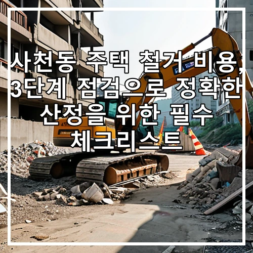 사천동 주택 철거 비용, 3단계 점검으로 정확한 산정을 위한 필수 체크리스트