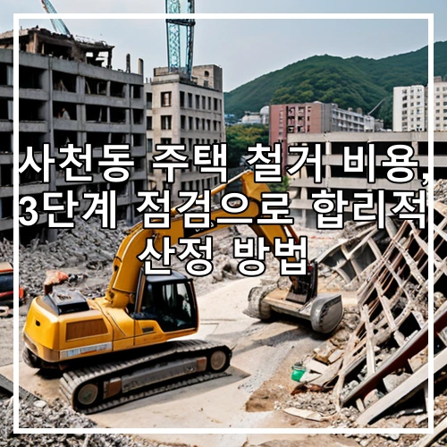 사천동 주택 철거 비용, 3단계 점검으로 합리적 산정 방법