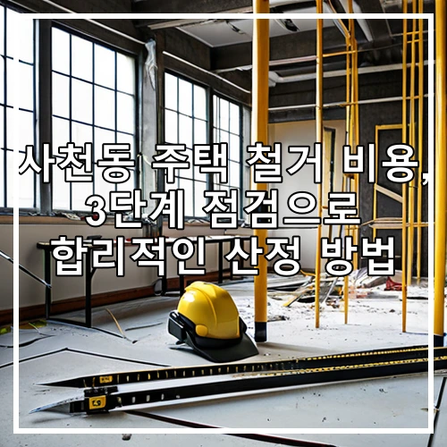 사천동 주택 철거 비용, 3단계 점검으로 합리적인 산정 방법
