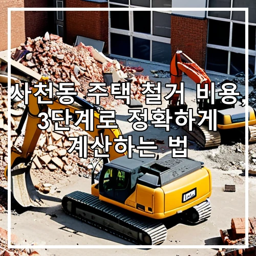 사천동 주택 철거 비용, 3단계로 정확하게 계산하는 법