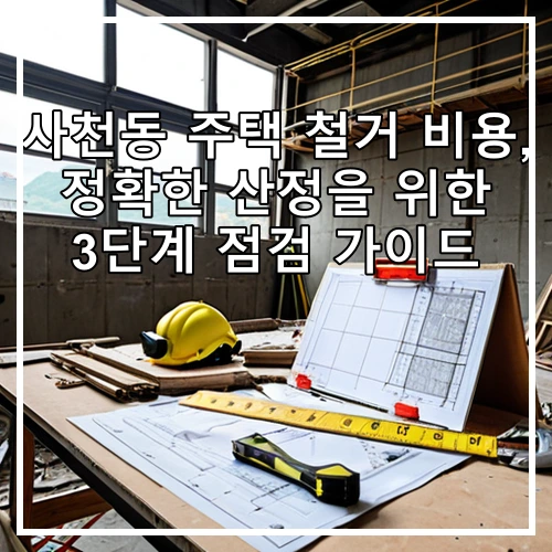 사천동 주택 철거 비용, 정확한 산정을 위한 3단계 점검 가이드