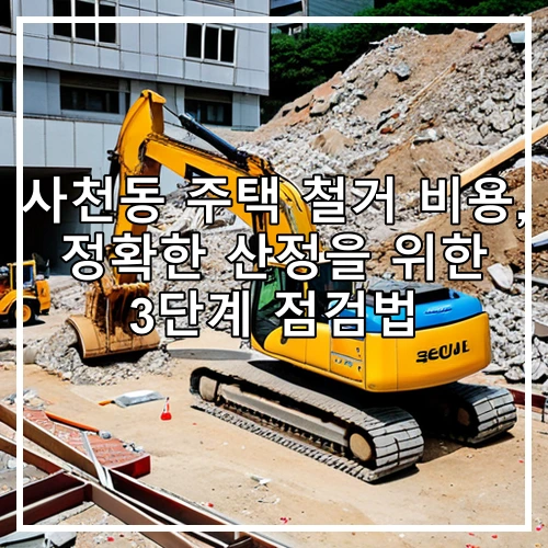 사천동 주택 철거 비용, 정확한 산정을 위한 3단계 점검법