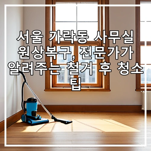 서울 가락동 사무실 원상복구, 전문가가 알려주는 철거 후 청소 팁