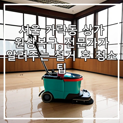 서울 가락동 상가 원상복구, 전문가가 알려주는 철거 후 청소 팁