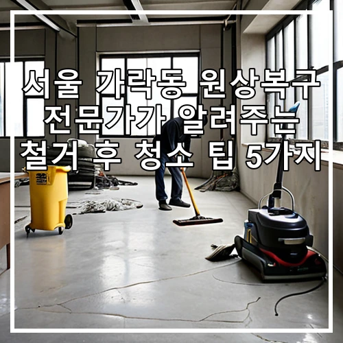 서울 가락동 원상복구 전문가가 알려주는 철거 후 청소 팁 5가지