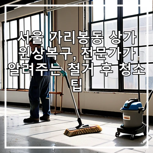 서울 가리봉동 상가 원상복구, 전문가가 알려주는 철거 후 청소 팁