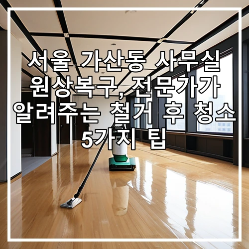 서울 가산동 사무실 원상복구, 전문가가 알려주는 철거 후 청소 5가지 팁